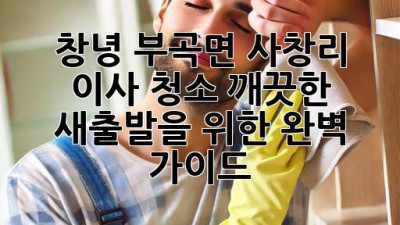 창녕 부곡면 사창리 이사 청소: 깨끗한 새출발을 위한 완벽 가이드