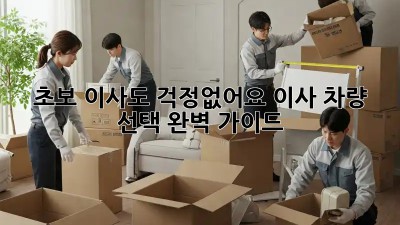 초보 이사도 걱정없어요! 이사 차량 선택 완벽 가이드