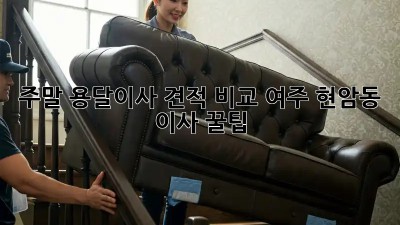 주말 용달이사 견적 비교: 여주 현암동 이사 꿀팁!